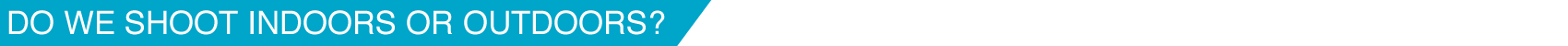 Do we shoot indoors or outdoors?